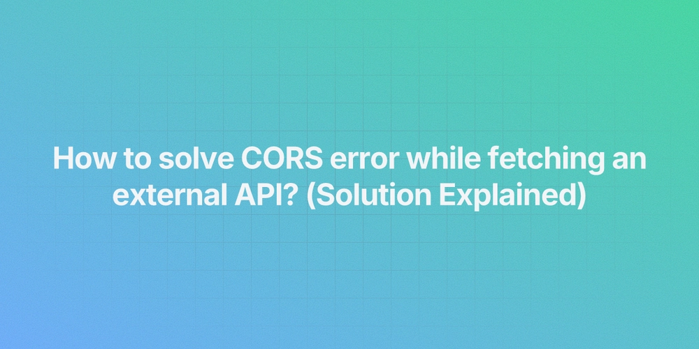 How to solve CORS error while fetching an external API? (Solution Explained)