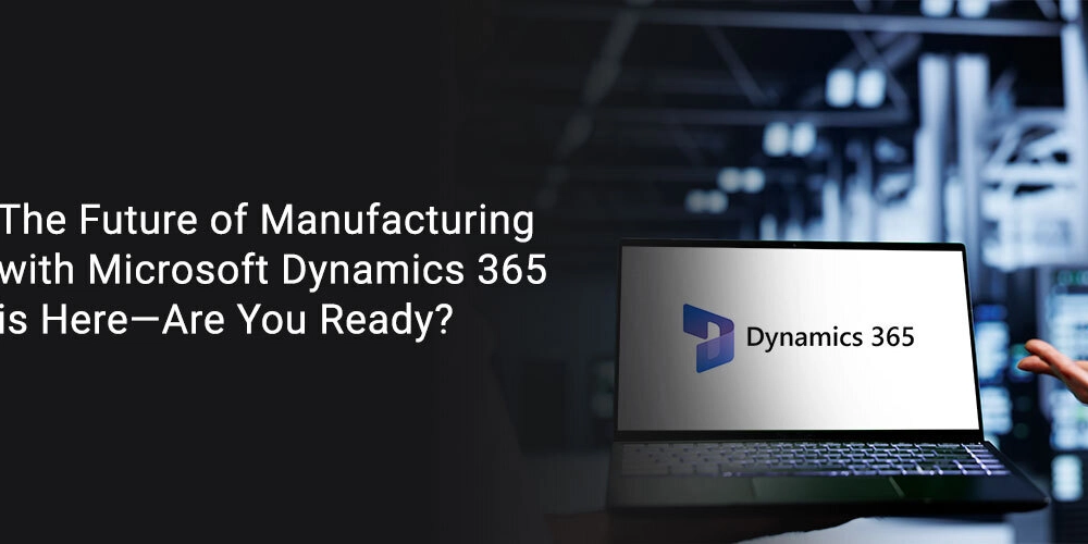 The Future of Manufacturing with Microsoft Dynamics 365 is Here—Are You Ready?