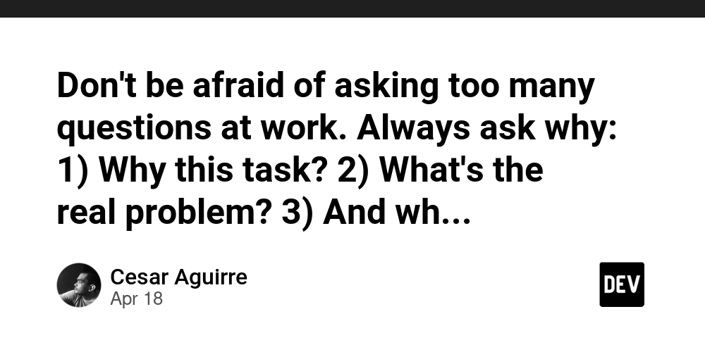 Don't be afraid of asking too many questions at work. Always ask why: 1) Why this task? 2) What's the real problem? 3) And why solve it now? It's better if you annoy people with questions than with mistakes from not asking.