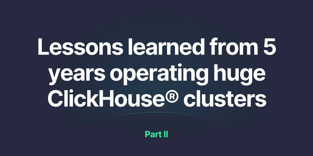 Lessons learned from 5 years operating huge ClickHouse® clusters: Part II
