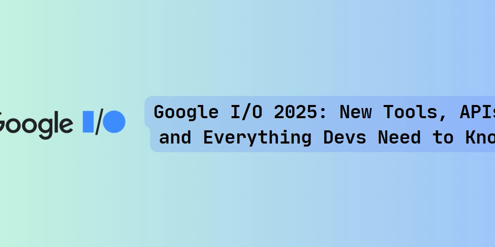 Google I/O 2025: New Tools, APIs and Everything Devs Need to Know