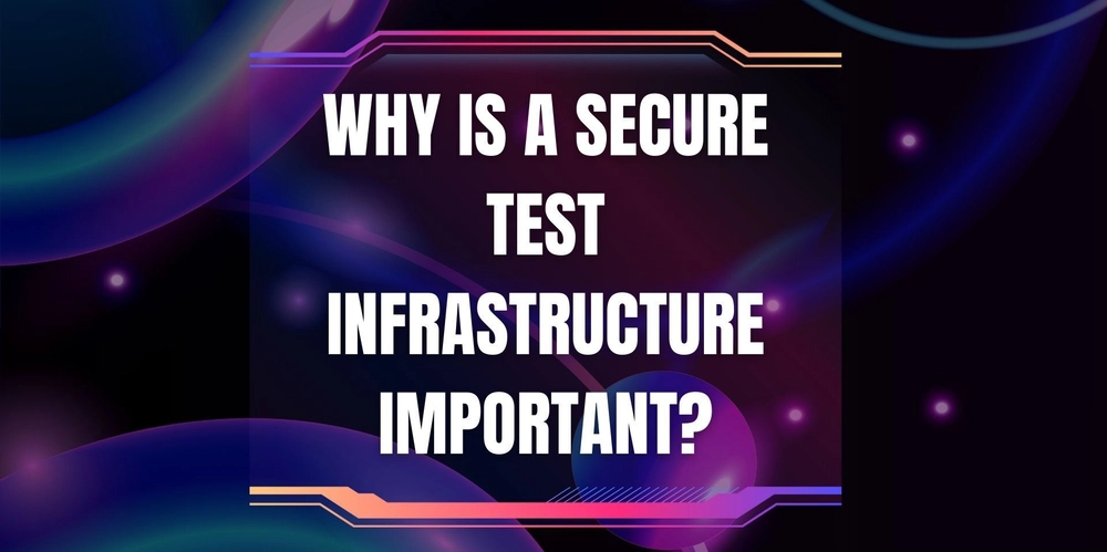 Why Is A Secure Test Infrastructure Important?