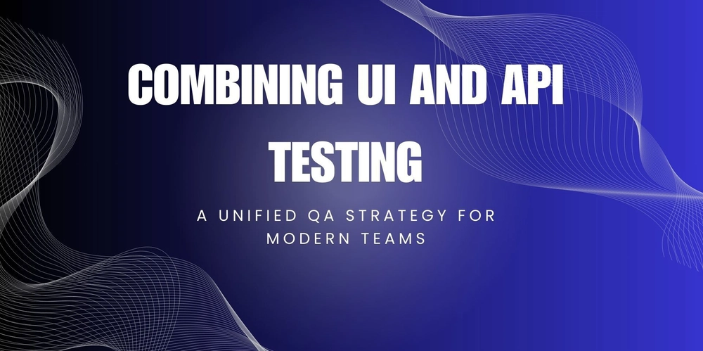 Combining UI and API Testing: A Unified QA Strategy for Modern Teams