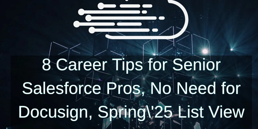 8 Career Tips for Senior Salesforce Pros, No Need for Docusign, Spring\'25 List View API Updates
