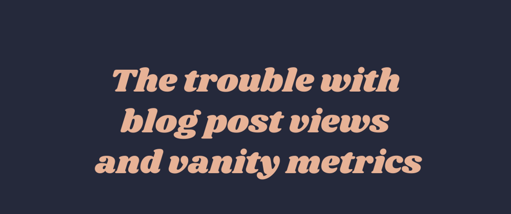 Cover image for The Trouble With Blog Post Views and Vanity Metrics