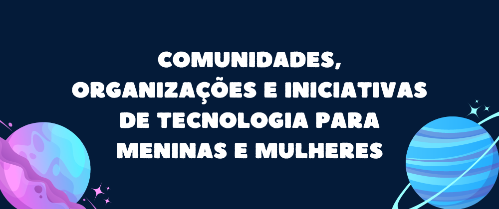 Cover image for Comunidades, organizações e iniciativas de tecnologia para meninas e mulheres