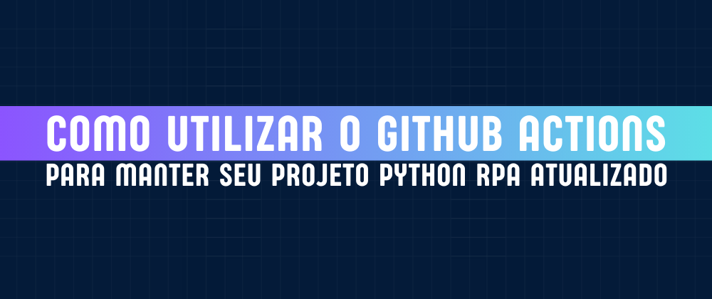 Cover image for Como utilizar o GitHub Actions para manter seu projeto Python RPA atualizado