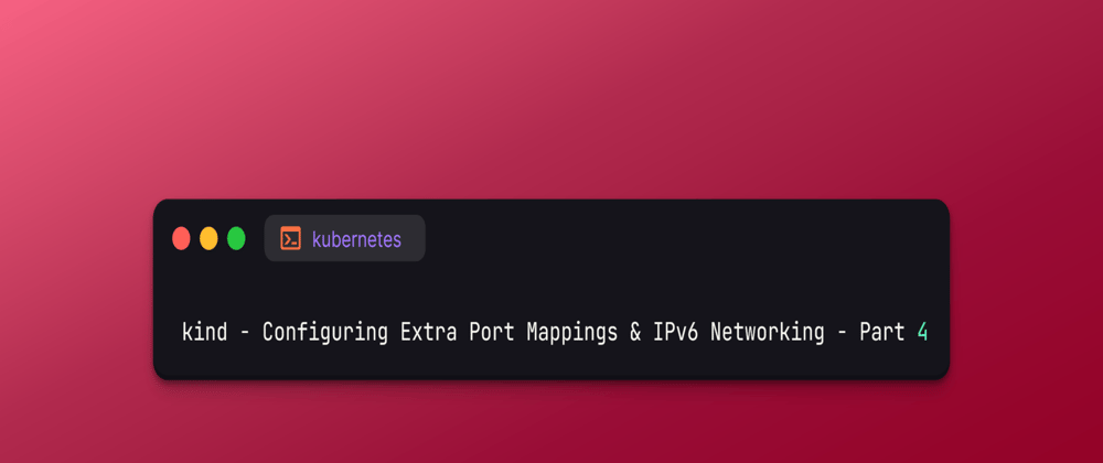 Cover image for kind - Configuring Extra Port Mappings & IPv6 Networking - Part 4
