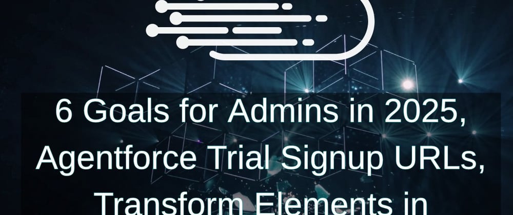 Cover image for 6 Goals for Admins in 2025, Agentforce Trial Signup URLs, Transform Elements in Collections