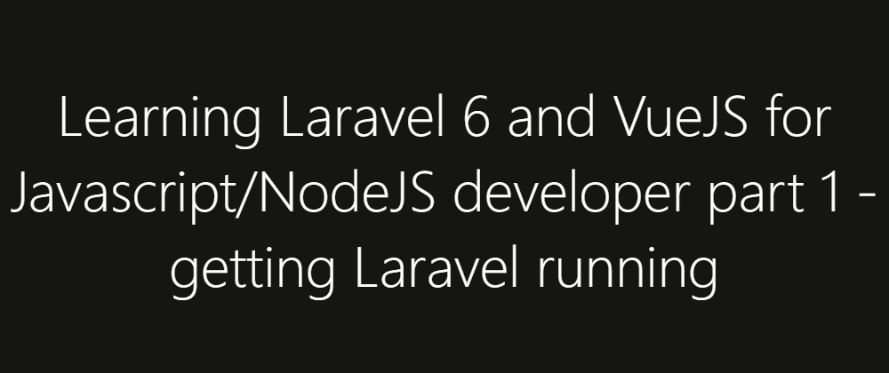 Cover image for Learning Laravel 6 and VueJS for Javascript/NodeJS developer part 1 - getting Laravel running