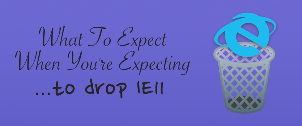 Cover image for What To Expect When You're Expecting To Drop IE11 🗑️